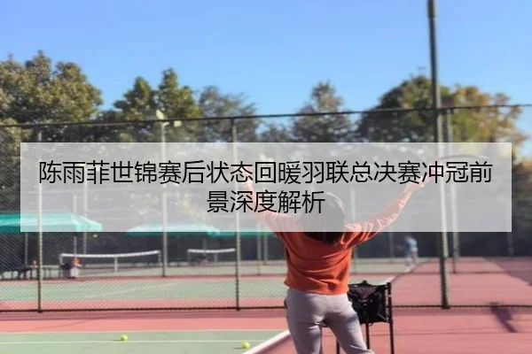 陈雨菲世锦赛后状态回暖羽联总决赛冲冠前景深度解析