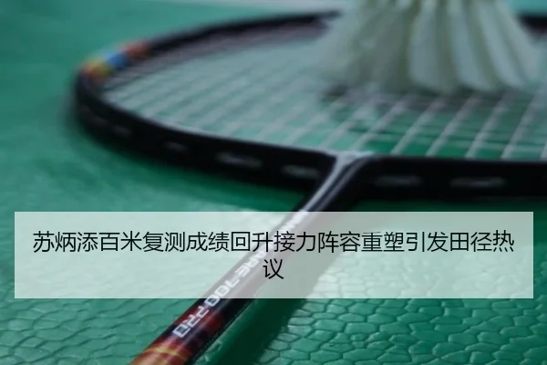 苏炳添百米复测成绩回升接力阵容重塑引发田径热议
