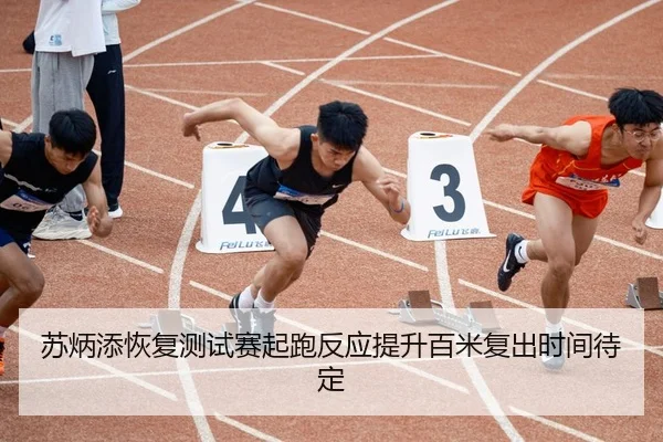 苏炳添恢复测试赛起跑反应提升百米复出时间待定